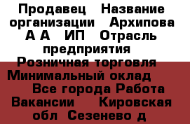 Продавец › Название организации ­ Архипова А.А., ИП › Отрасль предприятия ­ Розничная торговля › Минимальный оклад ­ 6 000 - Все города Работа » Вакансии   . Кировская обл.,Сезенево д.